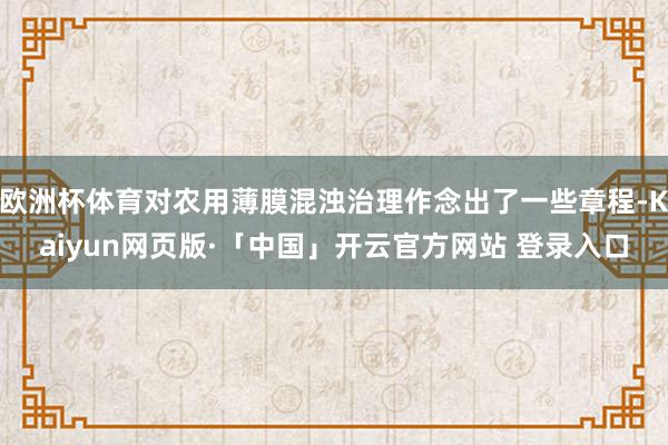 欧洲杯体育对农用薄膜混浊治理作念出了一些章程-Kaiyun网页版·「中国」开云官方网站 登录入口