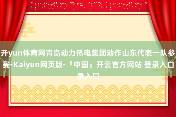 开yun体育网青岛动力热电集团动作山东代表一队参赛-Kaiyun网页版·「中国」开云官方网站 登录入口