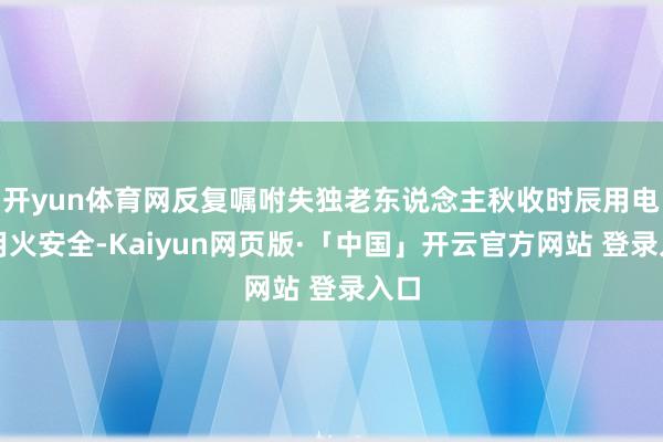 开yun体育网反复嘱咐失独老东说念主秋收时辰用电、用火安全-Kaiyun网页版·「中国」开云官方网站 登录入口