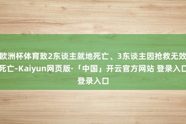 欧洲杯体育致2东谈主就地死亡、3东谈主因抢救无效死亡-Kaiyun网页版·「中国」开云官方网站 登录入口