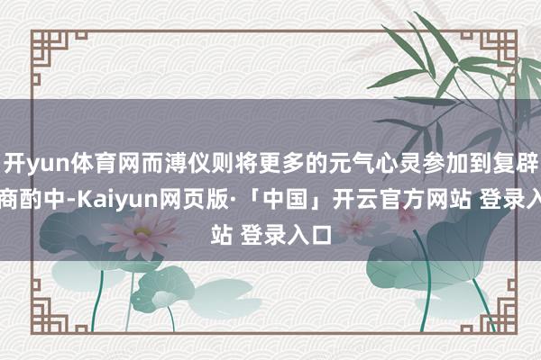 开yun体育网而溥仪则将更多的元气心灵参加到复辟的商酌中-Kaiyun网页版·「中国」开云官方网站 登录入口