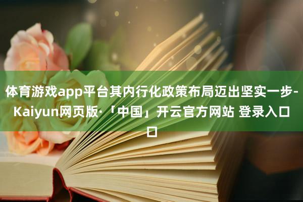 体育游戏app平台其内行化政策布局迈出坚实一步-Kaiyun网页版·「中国」开云官方网站 登录入口
