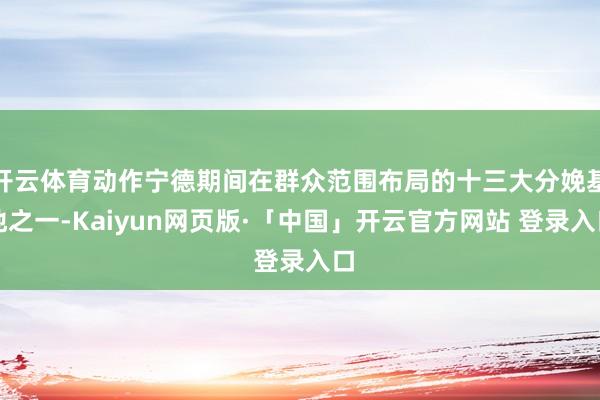 开云体育动作宁德期间在群众范围布局的十三大分娩基地之一-Kaiyun网页版·「中国」开云官方网站 登录入口