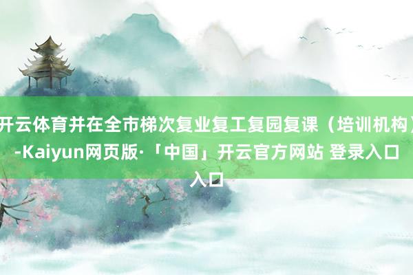 开云体育并在全市梯次复业复工复园复课(培训机构)-Kaiyun网页版·「中国」开云官方网站 登录入口