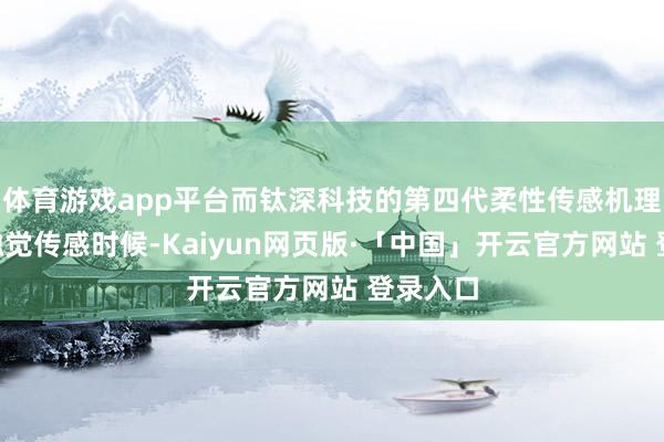 体育游戏app平台而钛深科技的第四代柔性传感机理—离电触觉传感时候-Kaiyun网页版·「中国」开云官方网站 登录入口