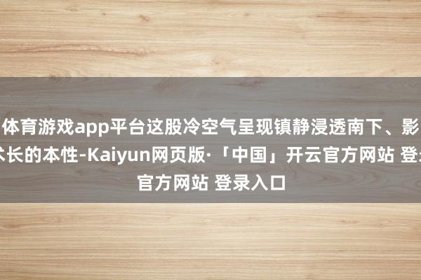 体育游戏app平台这股冷空气呈现镇静浸透南下、影响技术长的本性-Kaiyun网页版·「中国」开云官方网站 登录入口