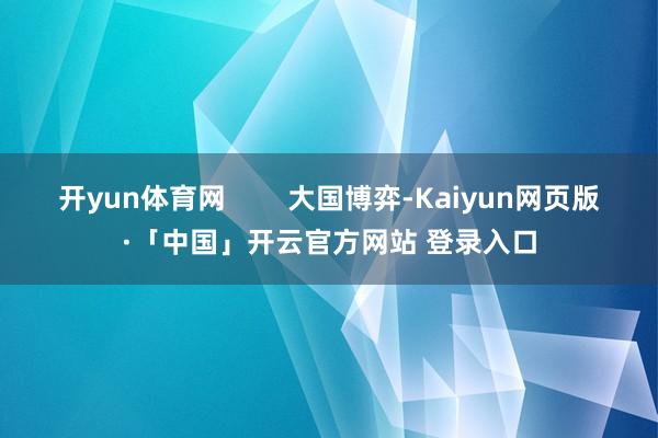 开yun体育网 大国博弈-Kaiyun网页版·「中国」开云官方网站 登录入口