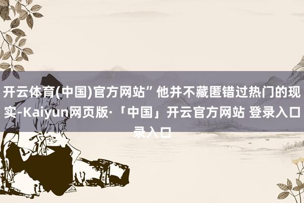 开云体育(中国)官方网站”他并不藏匿错过热门的现实-Kaiyun网页版·「中国」开云官方网站 登录入口