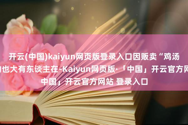 开云(中国)kaiyun网页版登录入口因贩卖“鸡汤”激勉辩论的也大有东谈主在-Kaiyun网页版·「中国」开云官方网站 登录入口