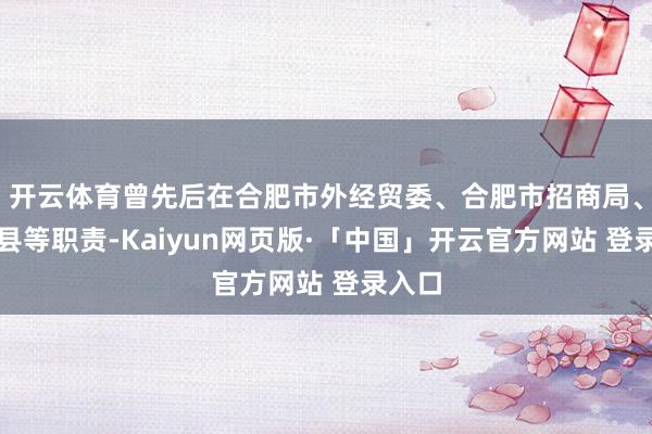 开云体育曾先后在合肥市外经贸委、合肥市招商局、肥东县等职责-Kaiyun网页版·「中国」开云官方网站 登录入口