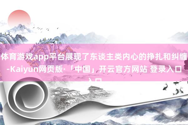 体育游戏app平台展现了东谈主类内心的挣扎和纠缠-Kaiyun网页版·「中国」开云官方网站 登录入口
