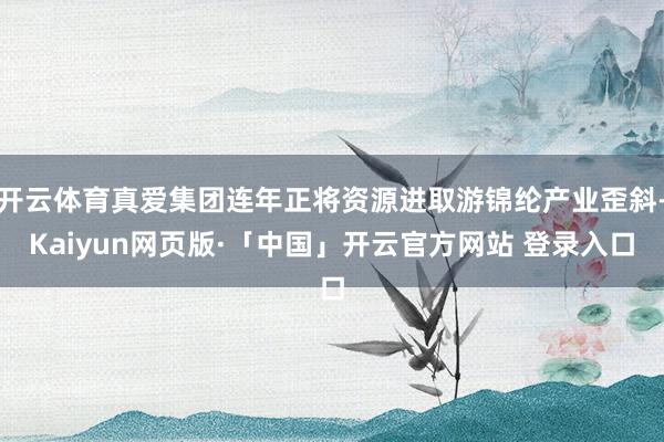 开云体育真爱集团连年正将资源进取游锦纶产业歪斜-Kaiyun网页版·「中国」开云官方网站 登录入口