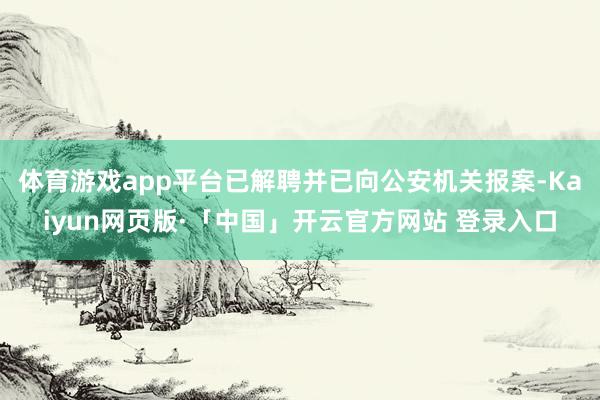 体育游戏app平台已解聘并已向公安机关报案-Kaiyun网页版·「中国」开云官方网站 登录入口