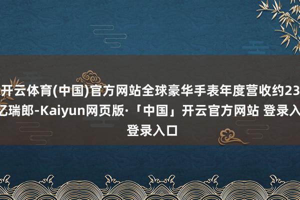 开云体育(中国)官方网站全球豪华手表年度营收约237亿瑞郎-Kaiyun网页版·「中国」开云官方网站 登录入口