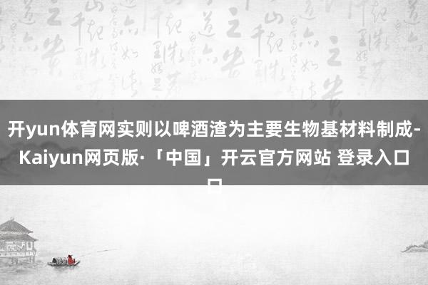 开yun体育网实则以啤酒渣为主要生物基材料制成-Kaiyun网页版·「中国」开云官方网站 登录入口