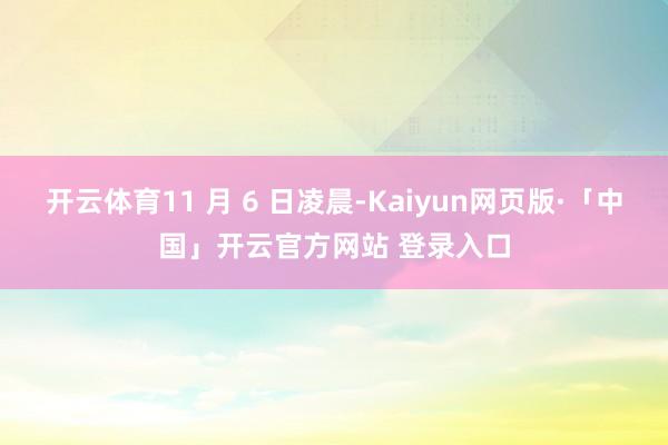 开云体育11 月 6 日凌晨-Kaiyun网页版·「中国」开云官方网站 登录入口