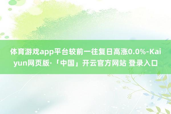 体育游戏app平台较前一往复日高涨0.0%-Kaiyun网页版·「中国」开云官方网站 登录入口