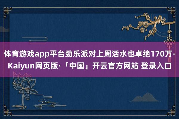 体育游戏app平台劲乐派对上周活水也卓绝170万-Kaiyun网页版·「中国」开云官方网站 登录入口