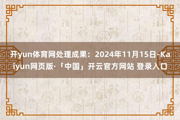 开yun体育网处理成果：2024年11月15日-Kaiyun网页版·「中国」开云官方网站 登录入口