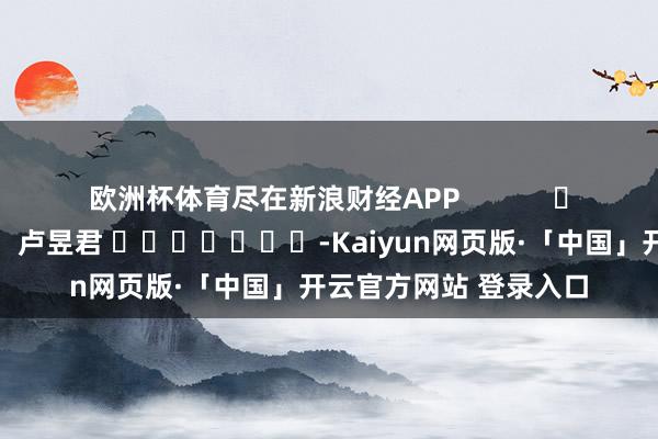 欧洲杯体育尽在新浪财经APP            						包袱裁剪：卢昱君 							-Kaiyun网页版·「中国」开云官方网站 登录入口