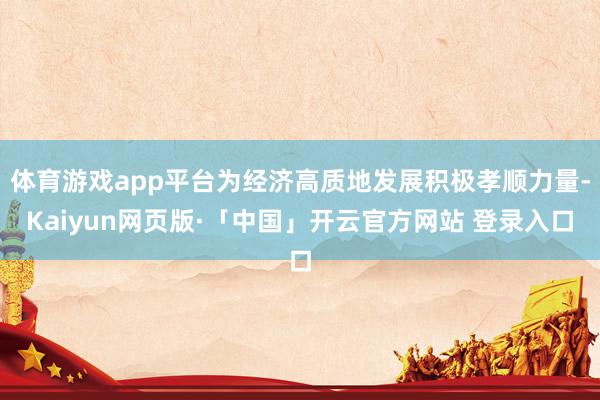 体育游戏app平台为经济高质地发展积极孝顺力量-Kaiyun网页版·「中国」开云官方网站 登录入口