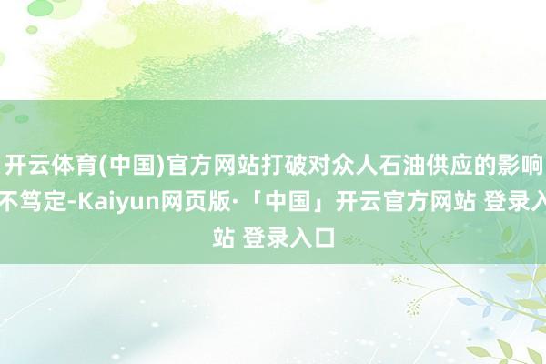开云体育(中国)官方网站打破对众人石油供应的影响仍不笃定-Kaiyun网页版·「中国」开云官方网站 登录入口