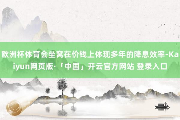 欧洲杯体育会坐窝在价钱上体现多年的降息效率-Kaiyun网页版·「中国」开云官方网站 登录入口