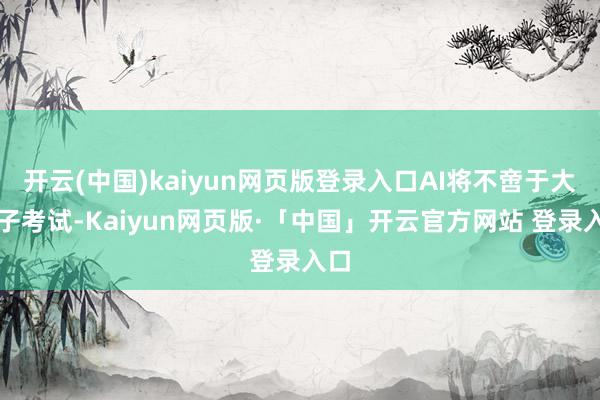 开云(中国)kaiyun网页版登录入口AI将不啻于大模子考试-Kaiyun网页版·「中国」开云官方网站 登录入口