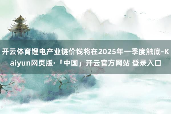 开云体育锂电产业链价钱将在2025年一季度触底-Kaiyun网页版·「中国」开云官方网站 登录入口