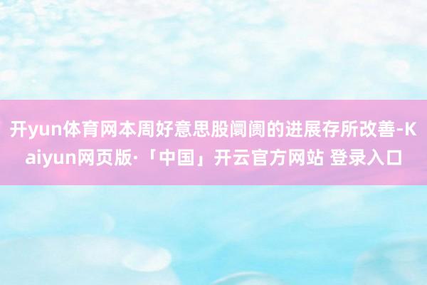 开yun体育网本周好意思股阛阓的进展存所改善-Kaiyun网页版·「中国」开云官方网站 登录入口
