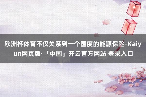 欧洲杯体育不仅关系到一个国度的能源保险-Kaiyun网页版·「中国」开云官方网站 登录入口