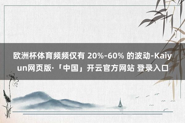 欧洲杯体育频频仅有 20%-60% 的波动-Kaiyun网页版·「中国」开云官方网站 登录入口