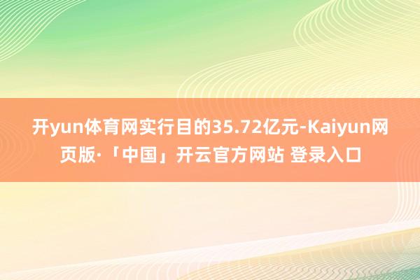 开yun体育网实行目的35.72亿元-Kaiyun网页版·「中国」开云官方网站 登录入口