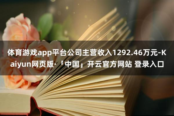 体育游戏app平台公司主营收入1292.46万元-Kaiyun网页版·「中国」开云官方网站 登录入口