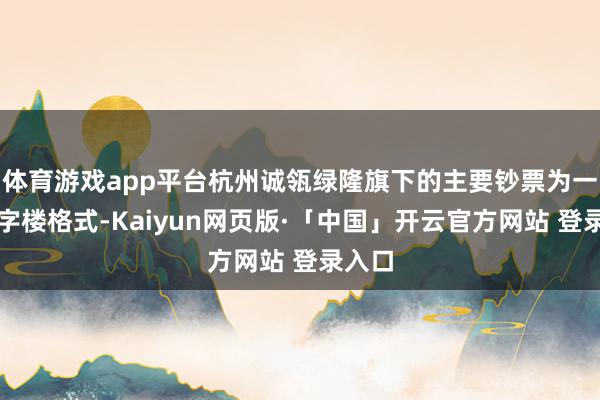 体育游戏app平台杭州诚瓴绿隆旗下的主要钞票为一处写字楼格式-Kaiyun网页版·「中国」开云官方网站 登录入口