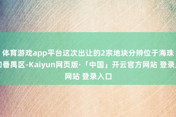 体育游戏app平台这次出让的2宗地块分辨位于海珠区和番禺区-Kaiyun网页版·「中国」开云官方网站 登录入口