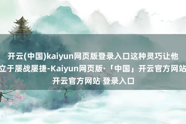 开云(中国)kaiyun网页版登录入口这种灵巧让他在竞争中立于屡战屡捷-Kaiyun网页版·「中国」开云官方网站 登录入口