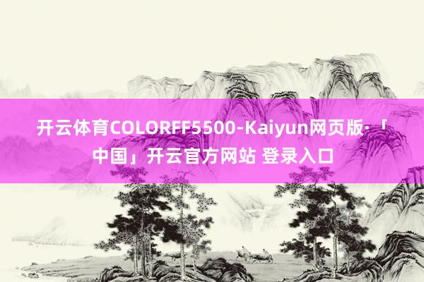 开云体育COLORFF5500-Kaiyun网页版·「中国」开云官方网站 登录入口