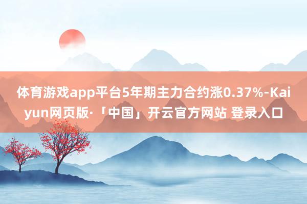 体育游戏app平台5年期主力合约涨0.37%-Kaiyun网页版·「中国」开云官方网站 登录入口
