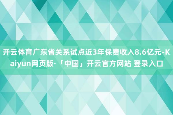 开云体育广东省关系试点近3年保费收入8.6亿元-Kaiyun网页版·「中国」开云官方网站 登录入口