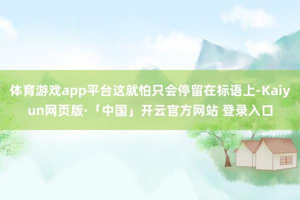 体育游戏app平台这就怕只会停留在标语上-Kaiyun网页版·「中国」开云官方网站 登录入口
