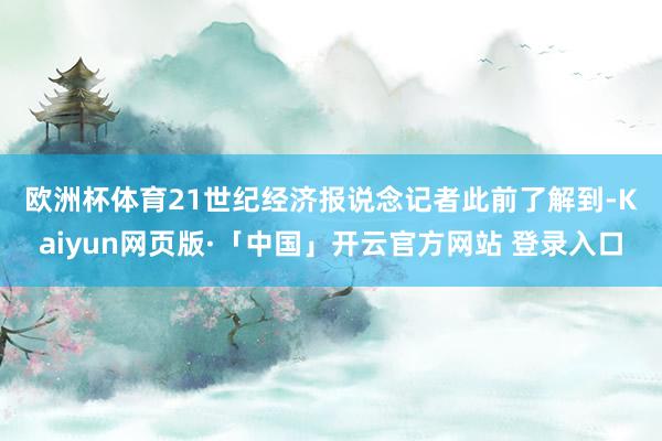 欧洲杯体育　　21世纪经济报说念记者此前了解到-Kaiyun网页版·「中国」开云官方网站 登录入口