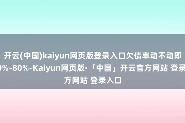 开云(中国)kaiyun网页版登录入口欠债率动不动即是70%-80%-Kaiyun网页版·「中国」开云官方网站 登录入口