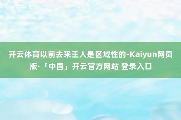 开云体育以前去来王人是区域性的-Kaiyun网页版·「中国」开云官方网站 登录入口