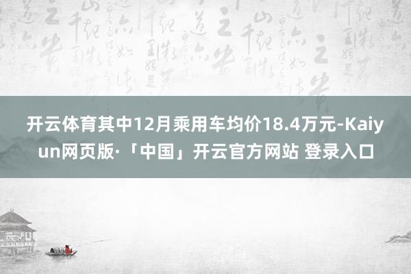 开云体育其中12月乘用车均价18.4万元-Kaiyun网页版·「中国」开云官方网站 登录入口