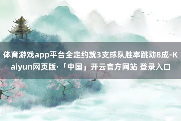 体育游戏app平台全定约就3支球队胜率跳动8成-Kaiyun网页版·「中国」开云官方网站 登录入口
