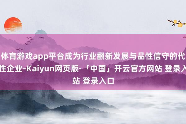 体育游戏app平台成为行业翻新发展与品性信守的代表性企业-Kaiyun网页版·「中国」开云官方网站 登录入口