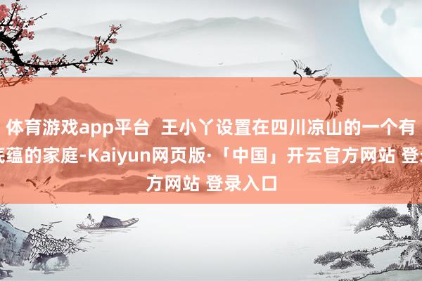体育游戏app平台 王小丫设置在四川凉山的一个有文化底蕴的家庭-Kaiyun网页版·「中国」开云官方网站 登录入口