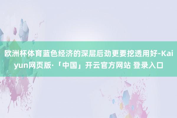 欧洲杯体育蓝色经济的深层后劲更要挖透用好-Kaiyun网页版·「中国」开云官方网站 登录入口