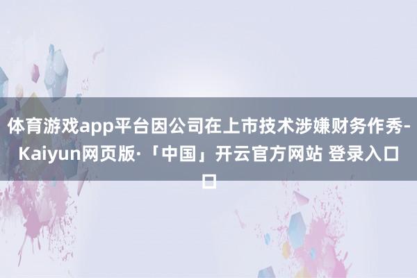 体育游戏app平台因公司在上市技术涉嫌财务作秀-Kaiyun网页版·「中国」开云官方网站 登录入口